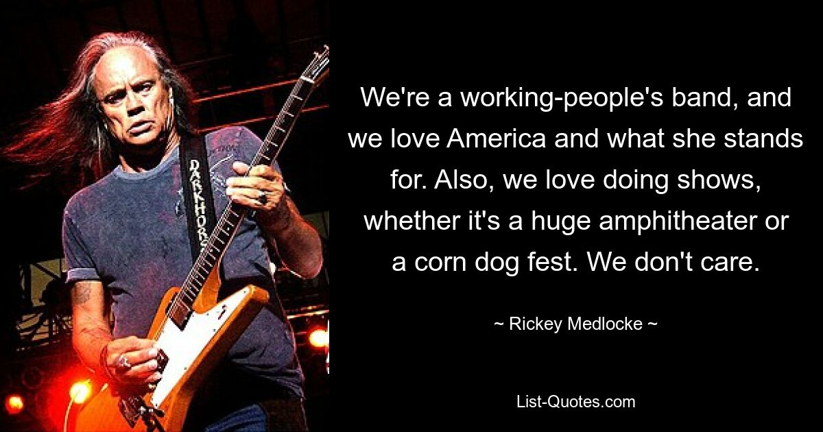 We're a working-people's band, and we love America and what she stands for. Also, we love doing shows, whether it's a huge amphitheater or a corn dog fest. We don't care. — © Rickey Medlocke