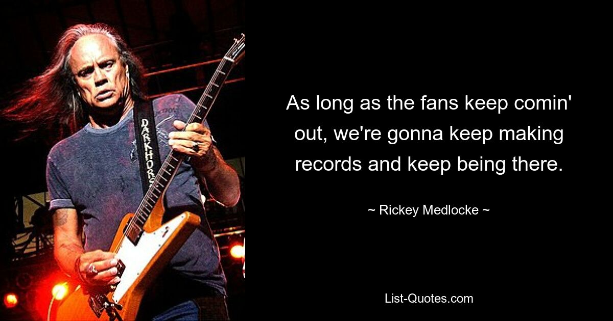 As long as the fans keep comin' out, we're gonna keep making records and keep being there. — © Rickey Medlocke