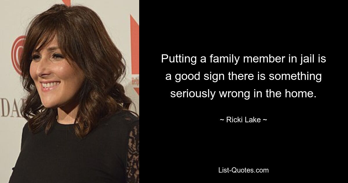 Putting a family member in jail is a good sign there is something seriously wrong in the home. — © Ricki Lake