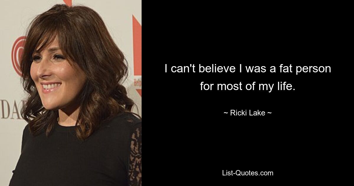 I can't believe I was a fat person for most of my life. — © Ricki Lake