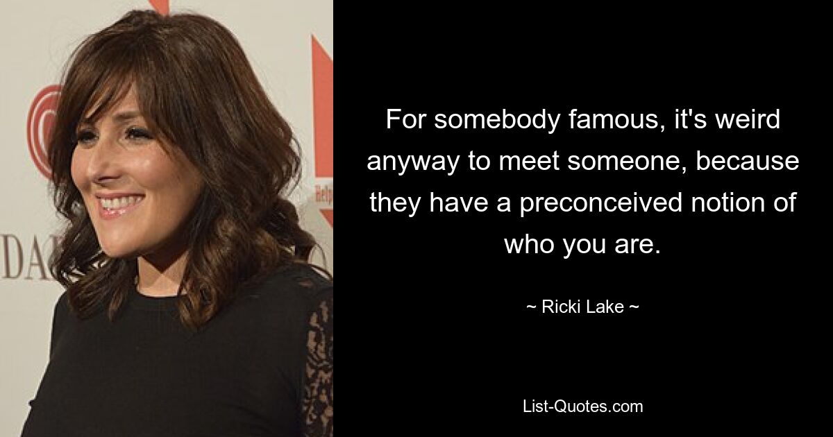 For somebody famous, it's weird anyway to meet someone, because they have a preconceived notion of who you are. — © Ricki Lake