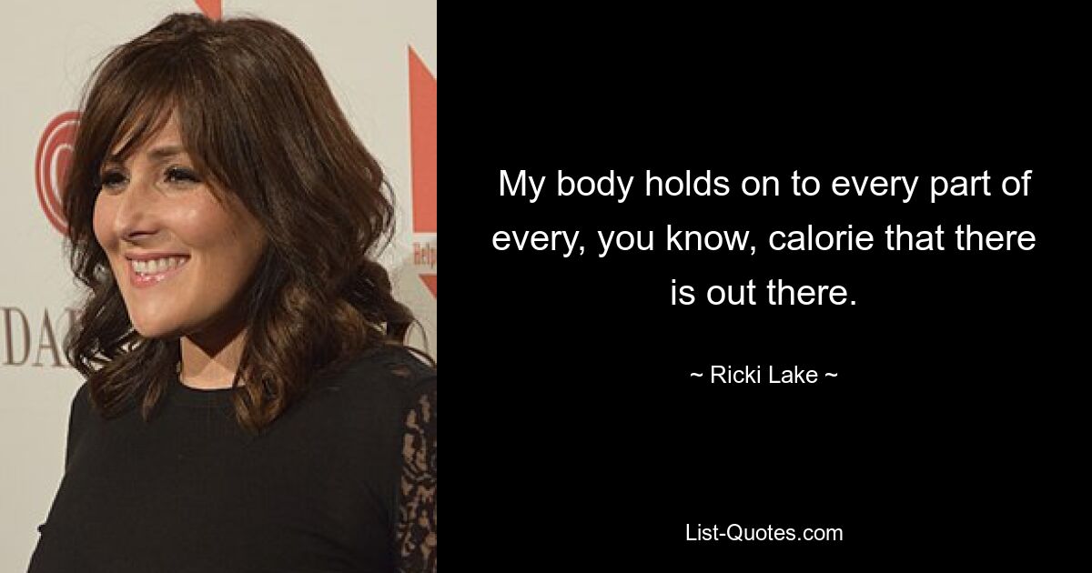 My body holds on to every part of every, you know, calorie that there is out there. — © Ricki Lake