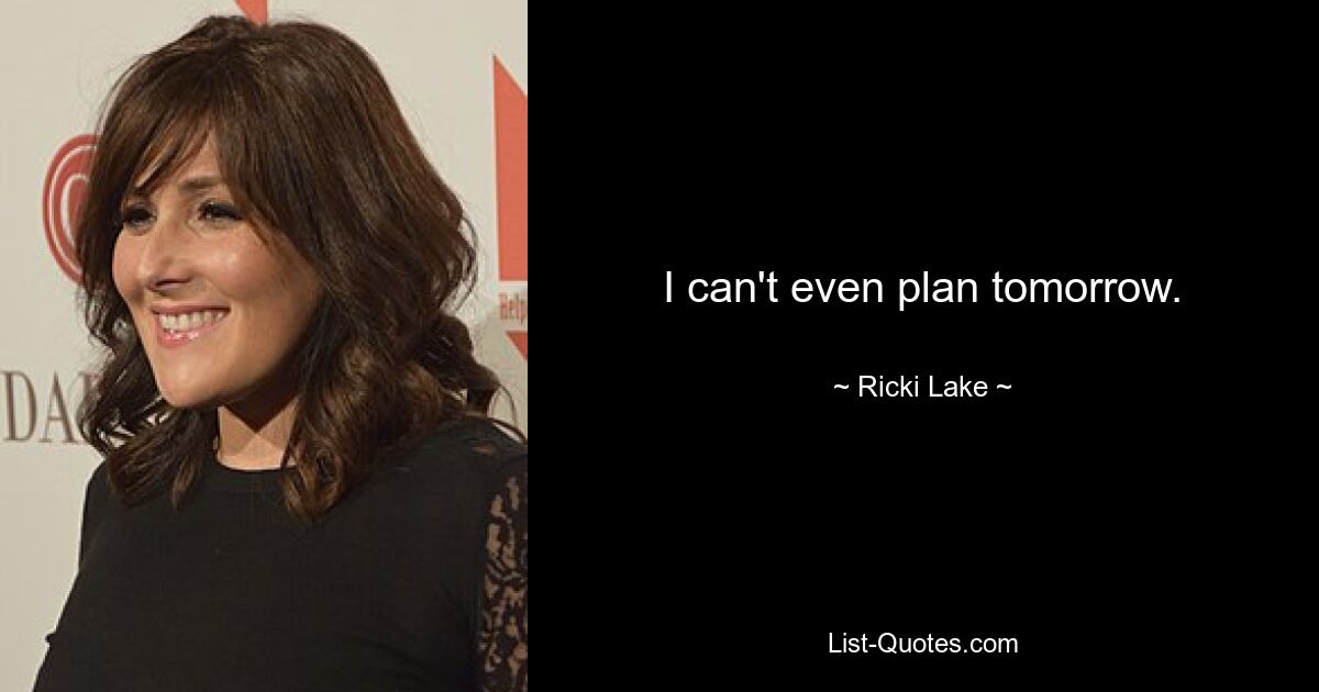 I can't even plan tomorrow. — © Ricki Lake