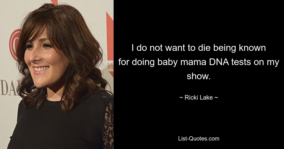 I do not want to die being known for doing baby mama DNA tests on my show. — © Ricki Lake