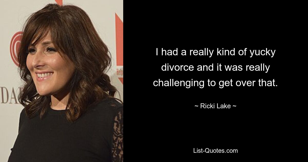 I had a really kind of yucky divorce and it was really challenging to get over that. — © Ricki Lake