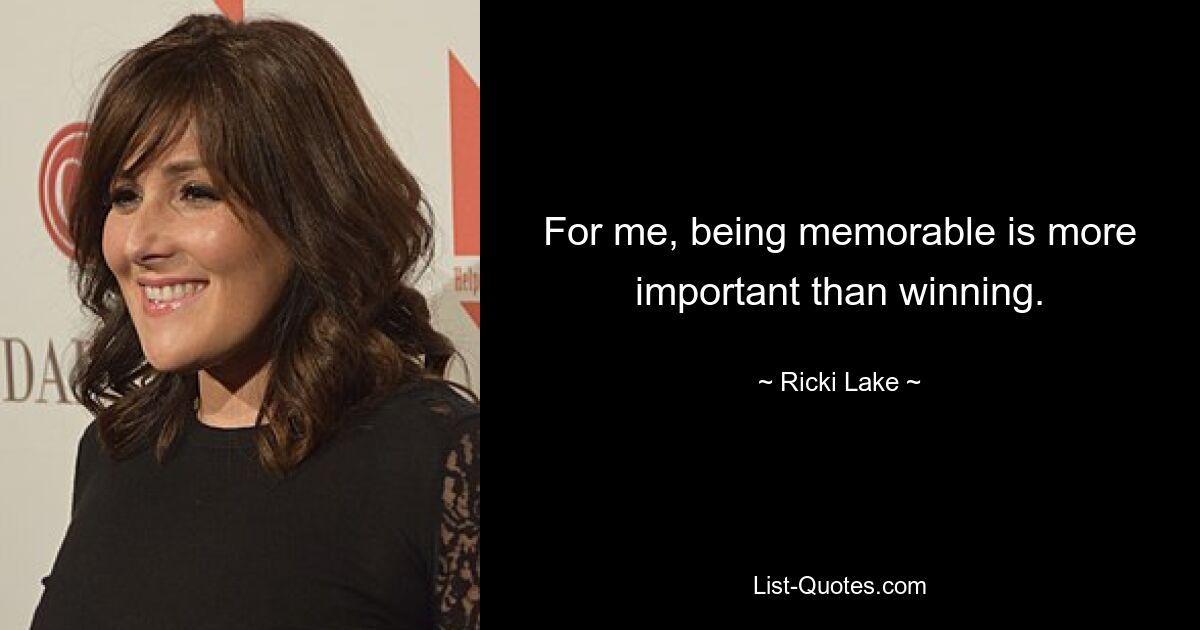 For me, being memorable is more important than winning. — © Ricki Lake