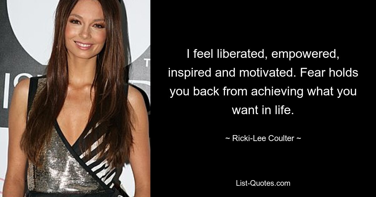 I feel liberated, empowered, inspired and motivated. Fear holds you back from achieving what you want in life. — © Ricki-Lee Coulter