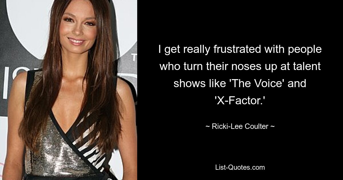 I get really frustrated with people who turn their noses up at talent shows like 'The Voice' and 'X-Factor.' — © Ricki-Lee Coulter