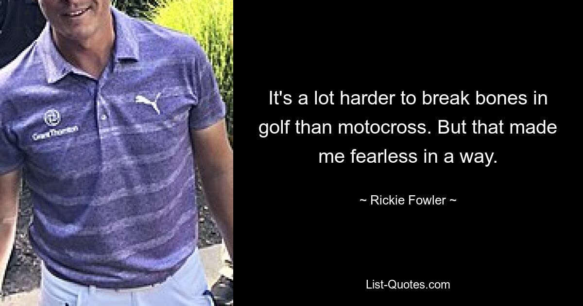 It's a lot harder to break bones in golf than motocross. But that made me fearless in a way. — © Rickie Fowler