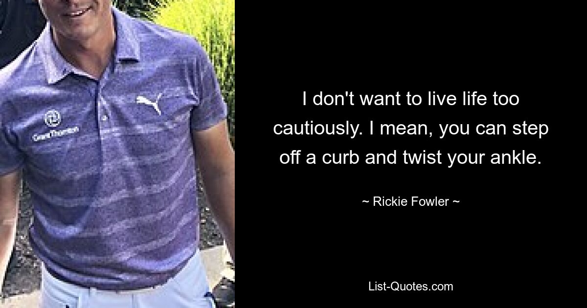 I don't want to live life too cautiously. I mean, you can step off a curb and twist your ankle. — © Rickie Fowler