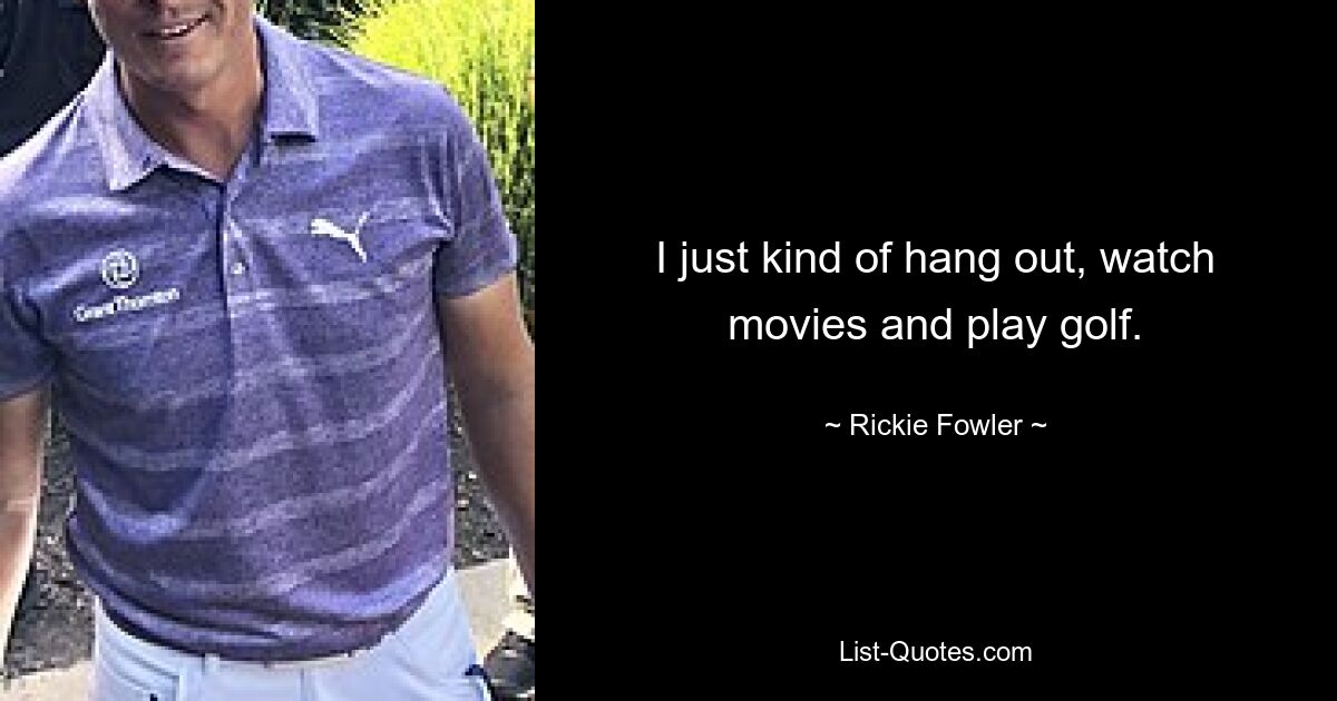 I just kind of hang out, watch movies and play golf. — © Rickie Fowler