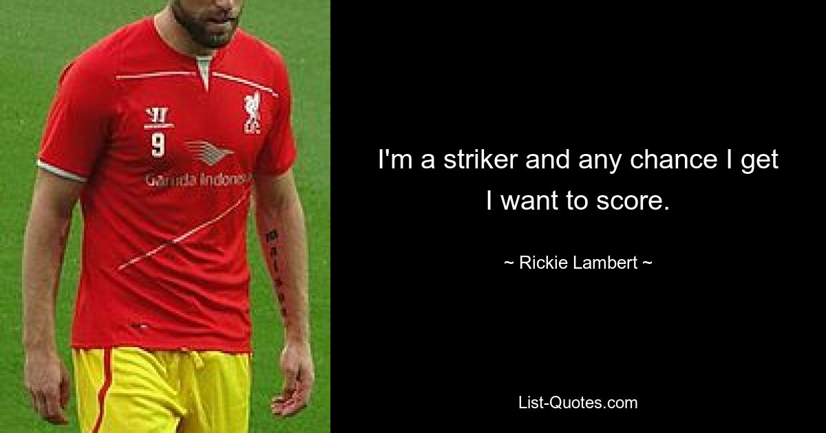 I'm a striker and any chance I get I want to score. — © Rickie Lambert