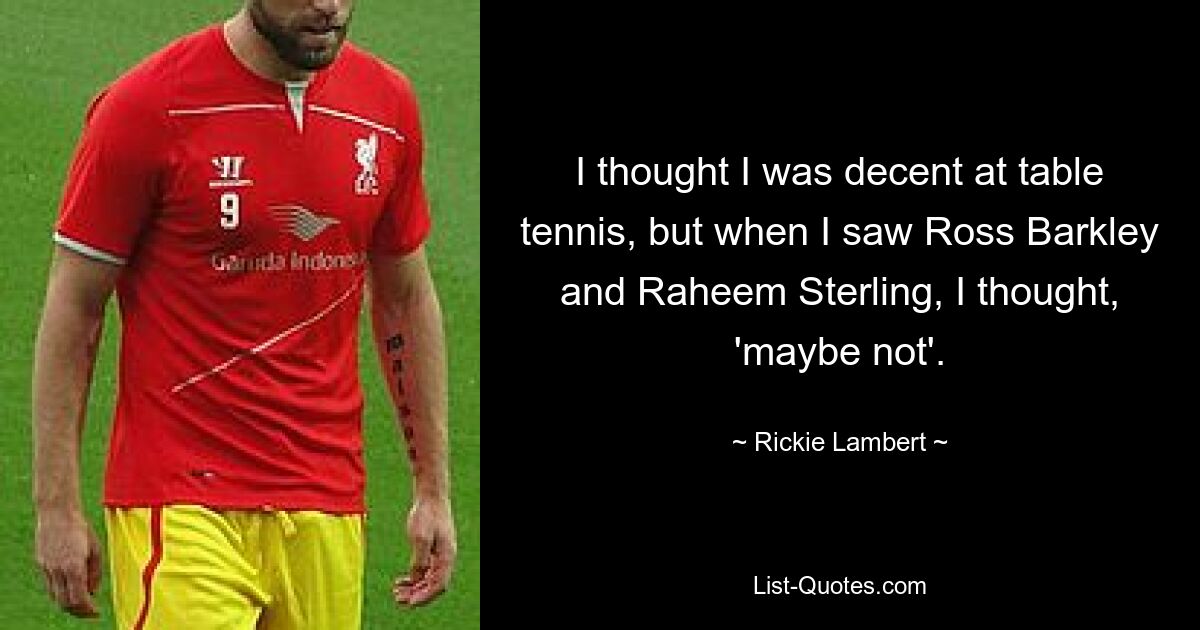 I thought I was decent at table tennis, but when I saw Ross Barkley and Raheem Sterling, I thought, 'maybe not'. — © Rickie Lambert