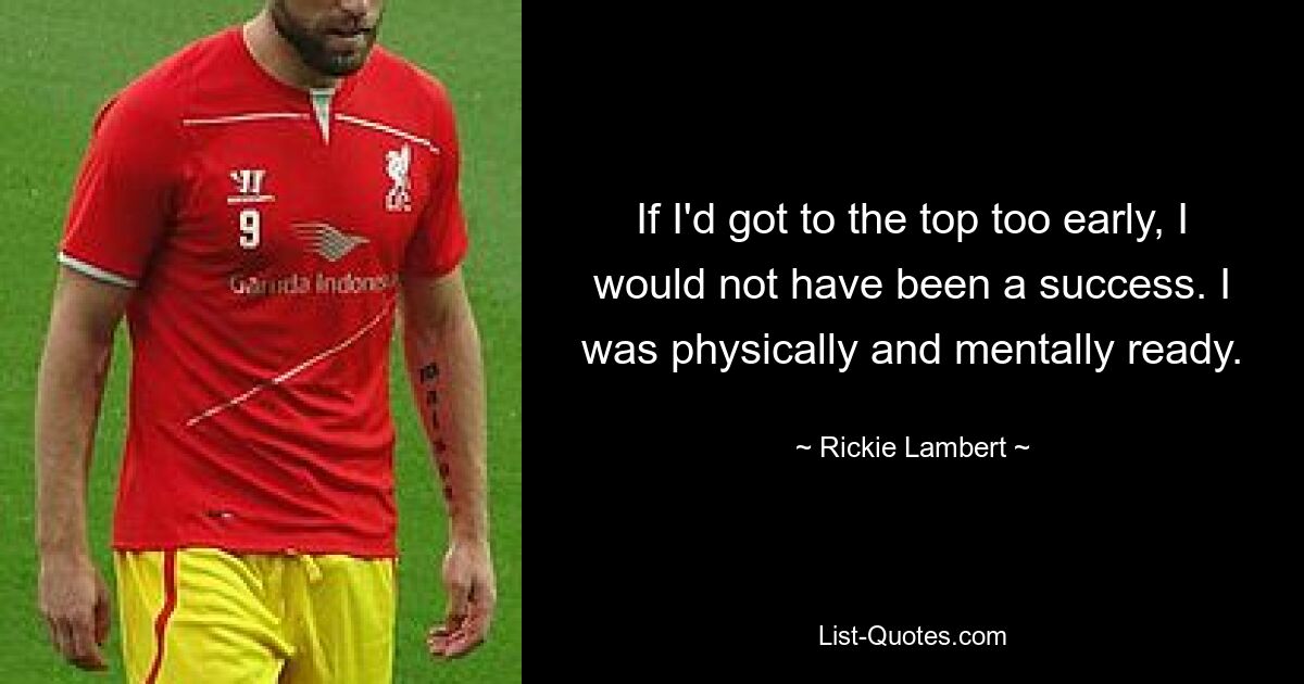 If I'd got to the top too early, I would not have been a success. I was physically and mentally ready. — © Rickie Lambert