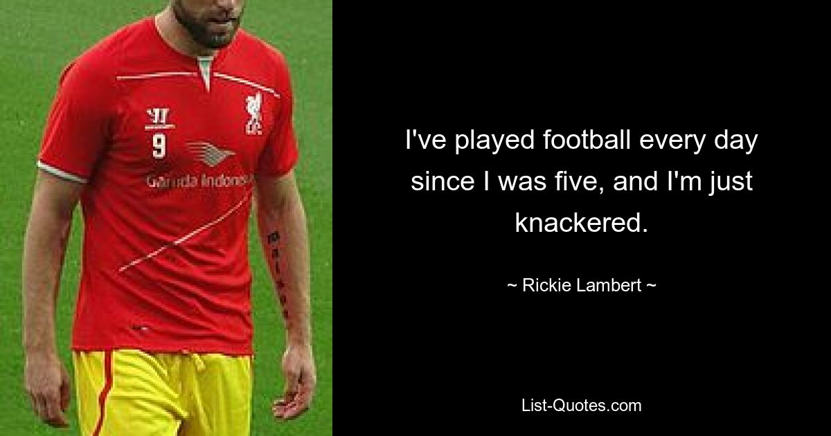 I've played football every day since I was five, and I'm just knackered. — © Rickie Lambert