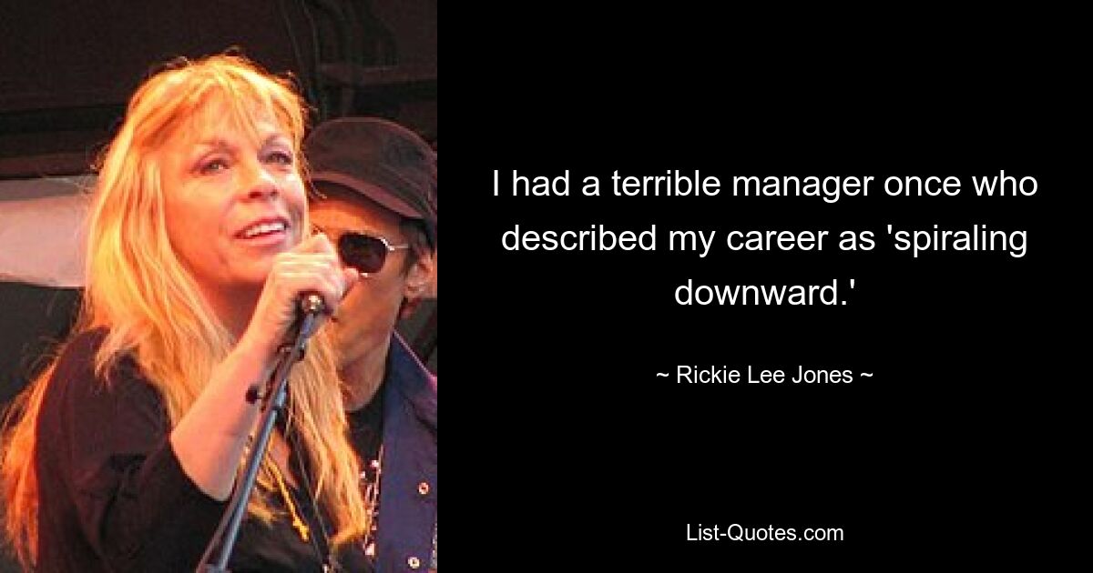 I had a terrible manager once who described my career as 'spiraling downward.' — © Rickie Lee Jones