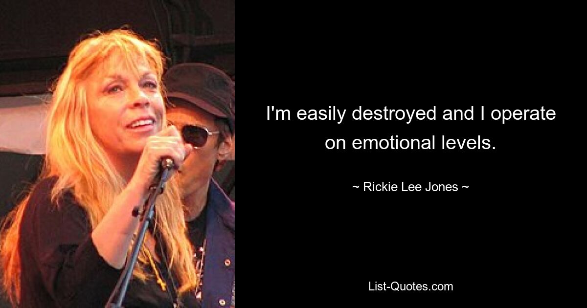 I'm easily destroyed and I operate on emotional levels. — © Rickie Lee Jones