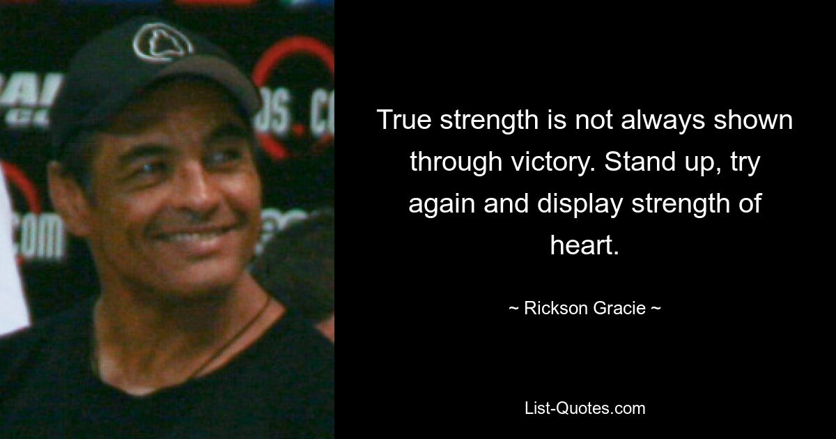 True strength is not always shown through victory. Stand up, try again and display strength of heart. — © Rickson Gracie