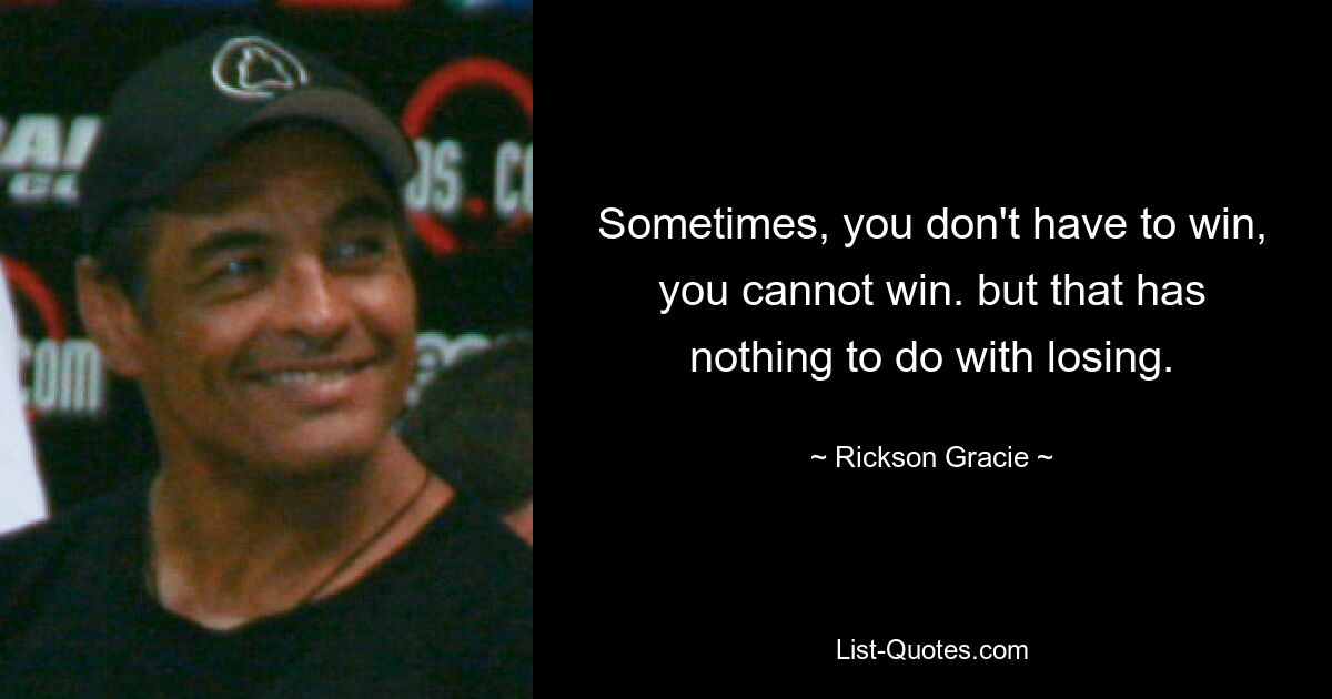 Sometimes, you don't have to win, you cannot win. but that has nothing to do with losing. — © Rickson Gracie