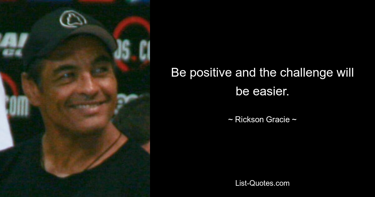 Be positive and the challenge will be easier. — © Rickson Gracie