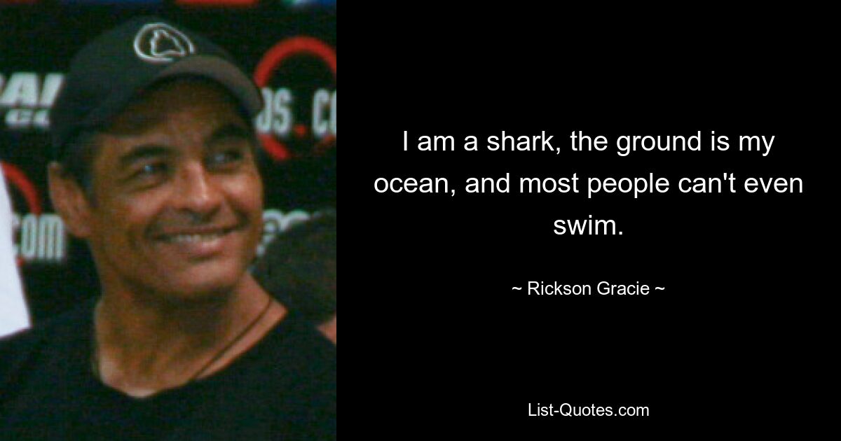 I am a shark, the ground is my ocean, and most people can't even swim. — © Rickson Gracie