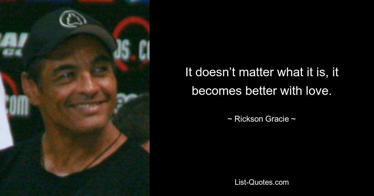 It doesn’t matter what it is, it becomes better with love. — © Rickson Gracie