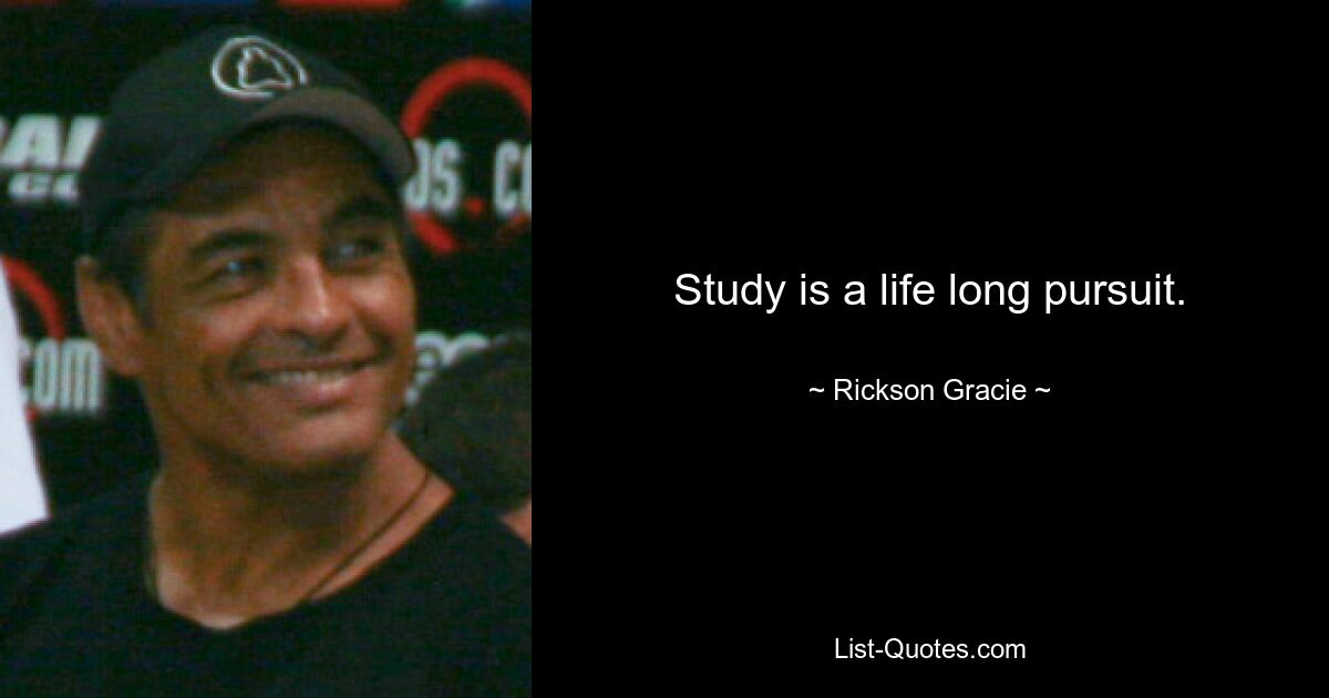 Study is a life long pursuit. — © Rickson Gracie