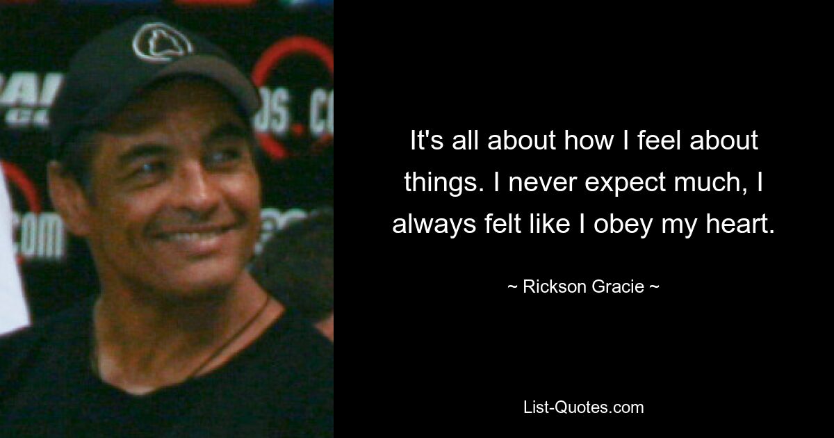 It's all about how I feel about things. I never expect much, I always felt like I obey my heart. — © Rickson Gracie