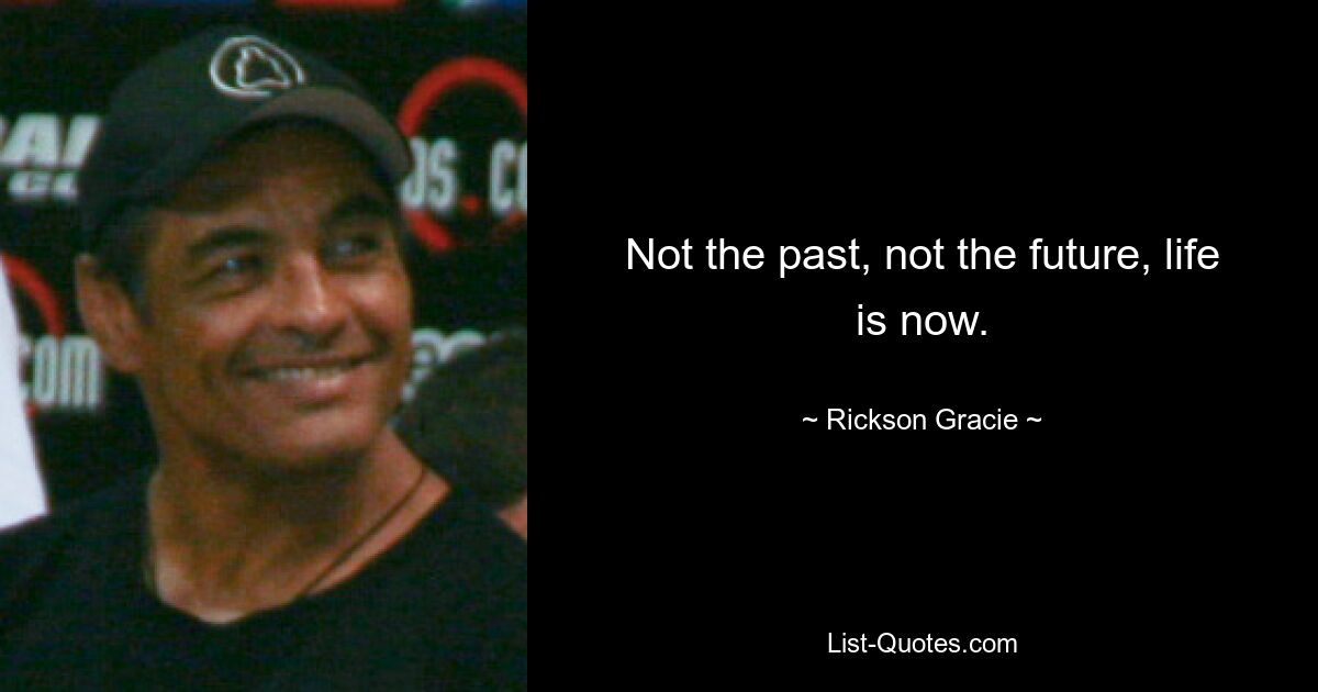 Not the past, not the future, life is now. — © Rickson Gracie