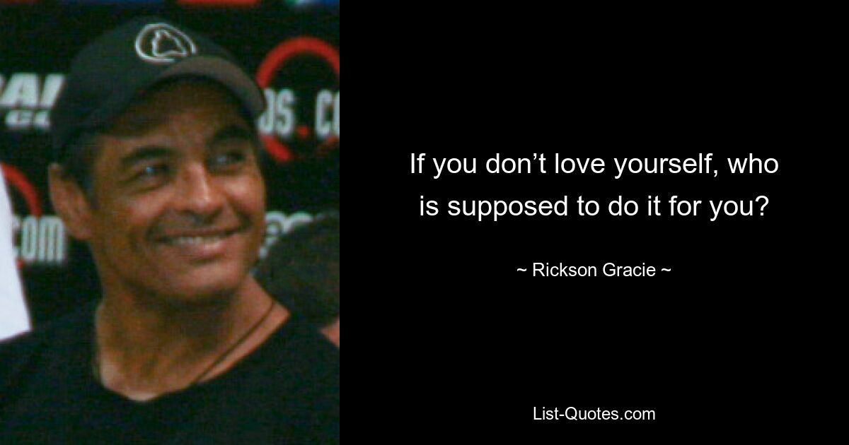 If you don’t love yourself, who is supposed to do it for you? — © Rickson Gracie