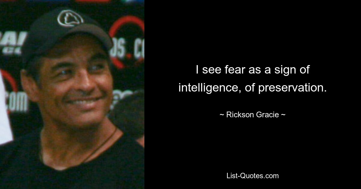 I see fear as a sign of intelligence, of preservation. — © Rickson Gracie