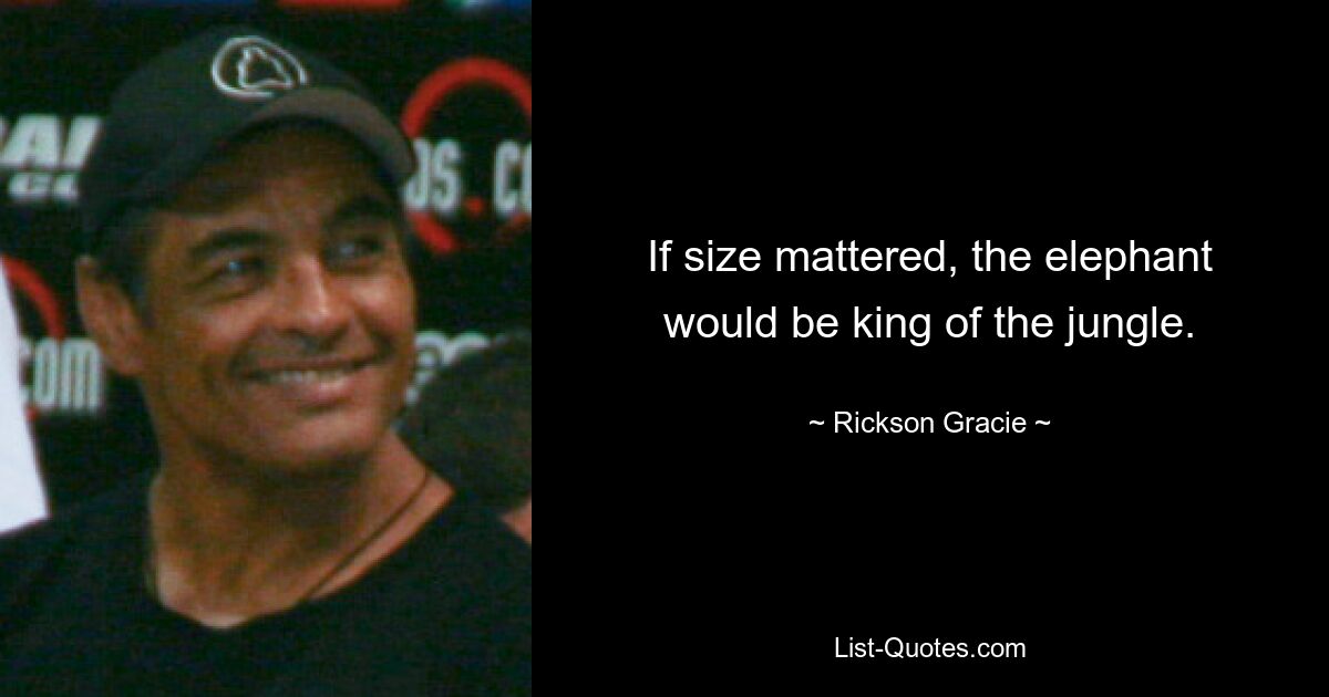 If size mattered, the elephant would be king of the jungle. — © Rickson Gracie