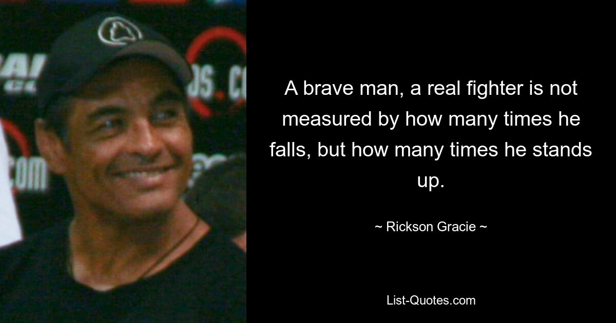 A brave man, a real fighter is not measured by how many times he falls, but how many times he stands up. — © Rickson Gracie