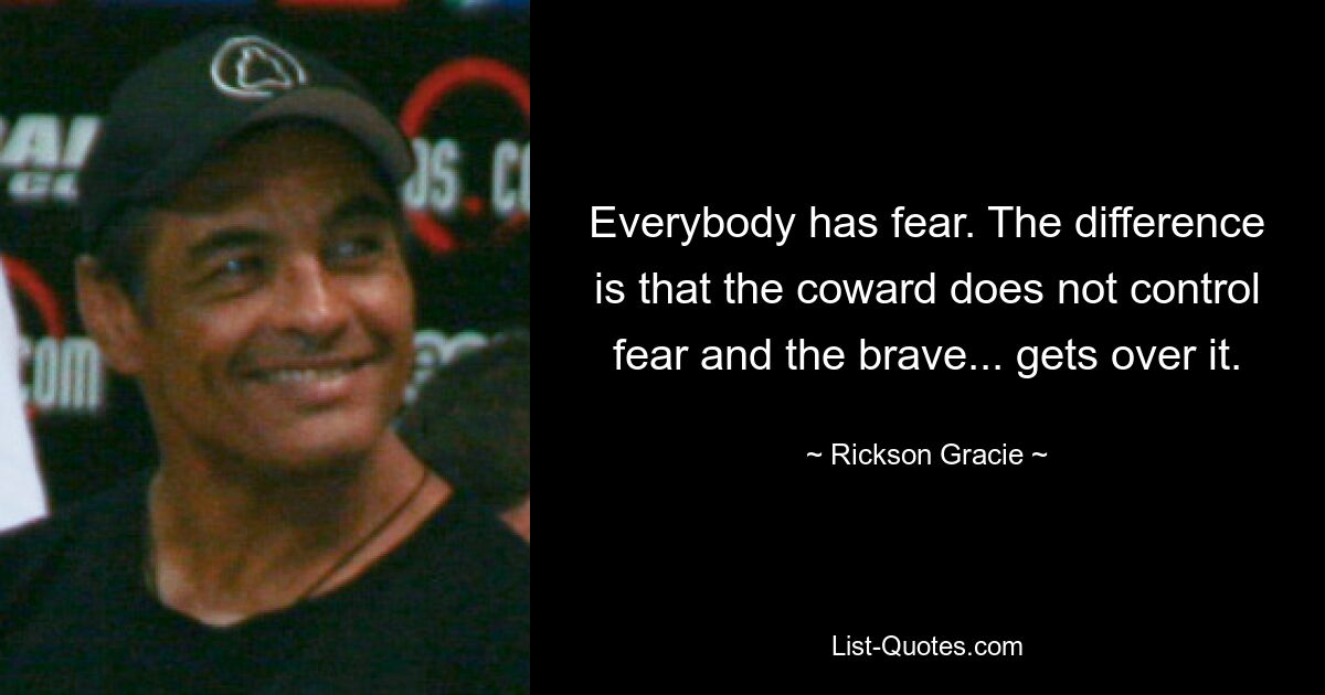 Everybody has fear. The difference is that the coward does not control fear and the brave... gets over it. — © Rickson Gracie