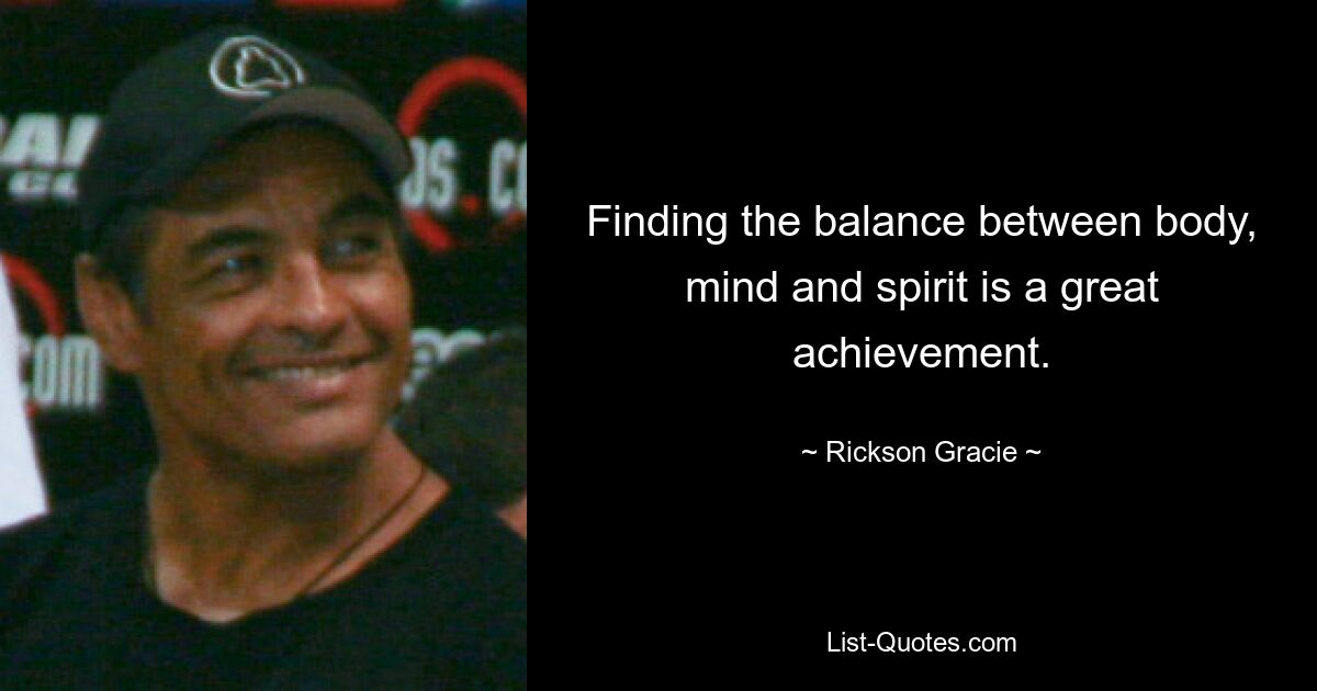 Finding the balance between body, mind and spirit is a great achievement. — © Rickson Gracie