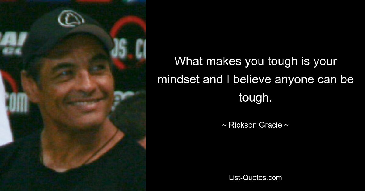 What makes you tough is your mindset and I believe anyone can be tough. — © Rickson Gracie