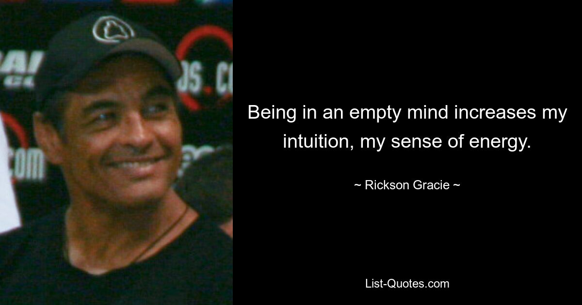 Being in an empty mind increases my intuition, my sense of energy. — © Rickson Gracie