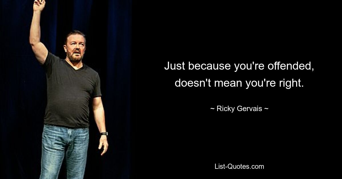 Just because you're offended, doesn't mean you're right. — © Ricky Gervais