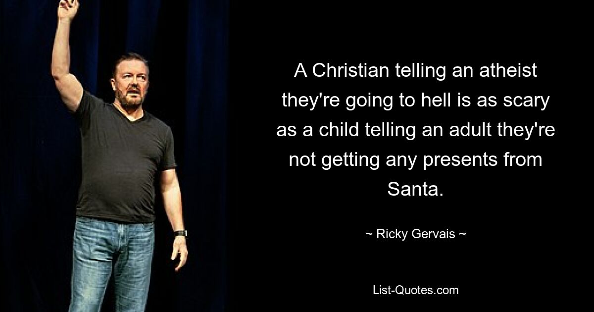 A Christian telling an atheist they're going to hell is as scary as a child telling an adult they're not getting any presents from Santa. — © Ricky Gervais