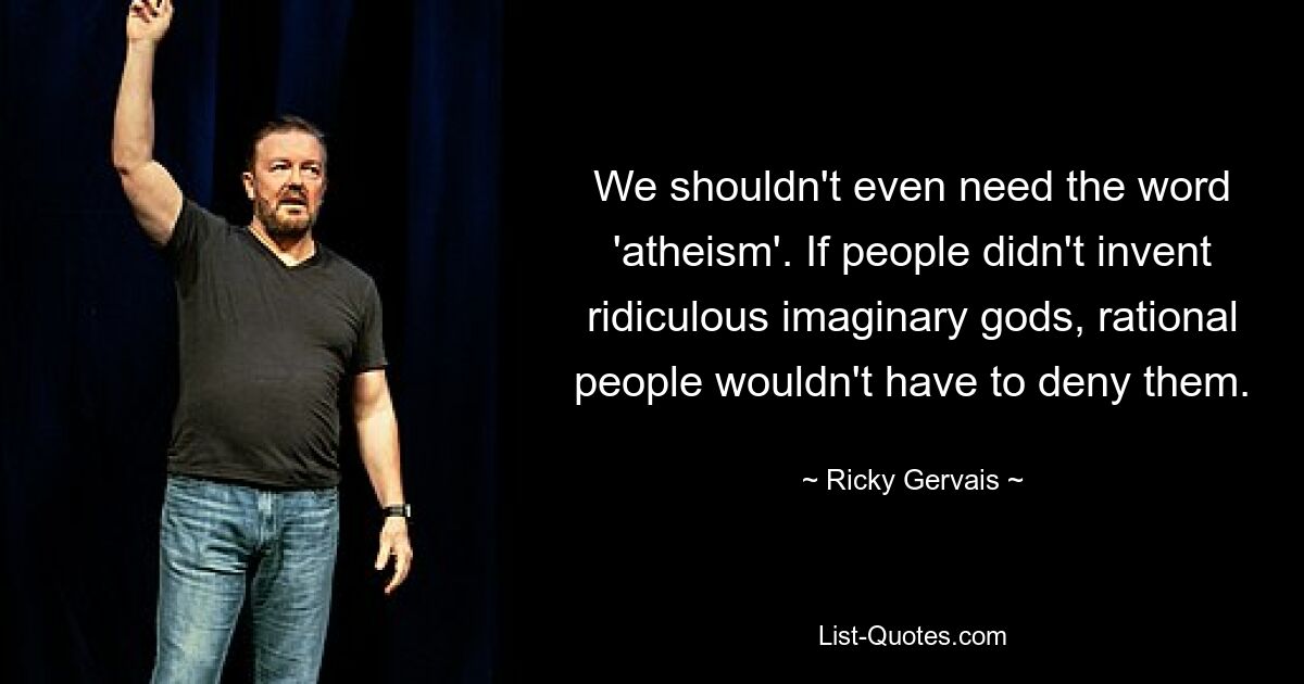 We shouldn't even need the word 'atheism'. If people didn't invent ridiculous imaginary gods, rational people wouldn't have to deny them. — © Ricky Gervais