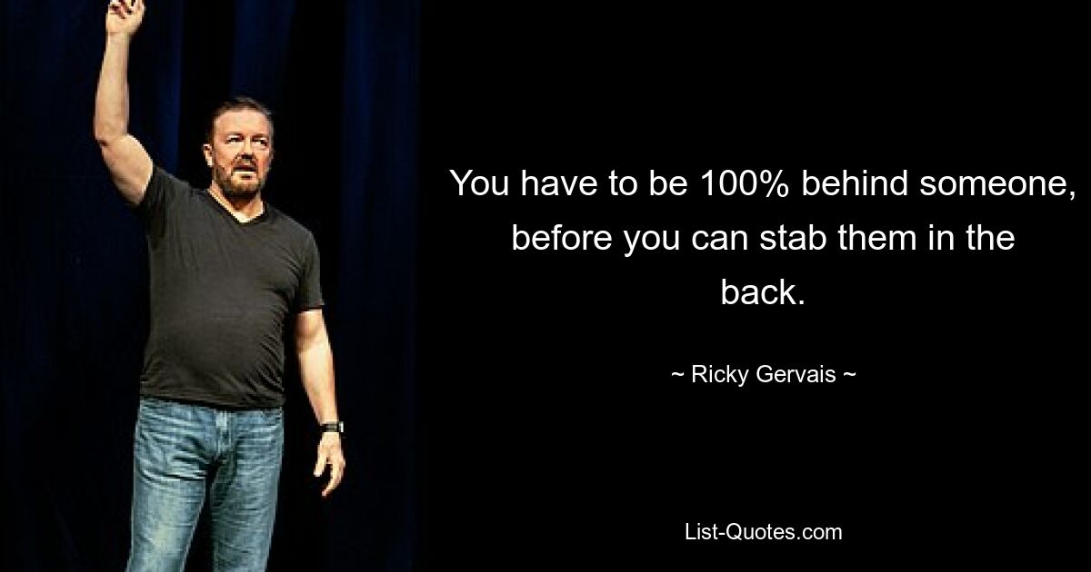 You have to be 100% behind someone, before you can stab them in the back. — © Ricky Gervais