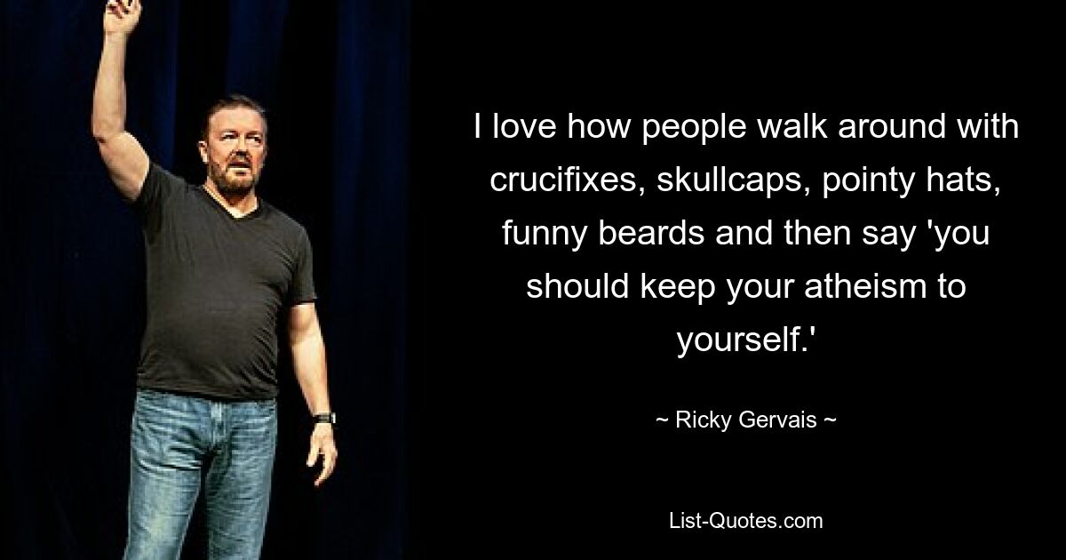 I love how people walk around with crucifixes, skullcaps, pointy hats, funny beards and then say 'you should keep your atheism to yourself.' — © Ricky Gervais