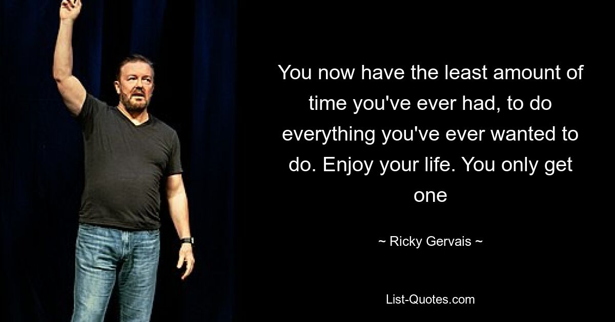 You now have the least amount of time you've ever had, to do everything you've ever wanted to do. Enjoy your life. You only get one — © Ricky Gervais