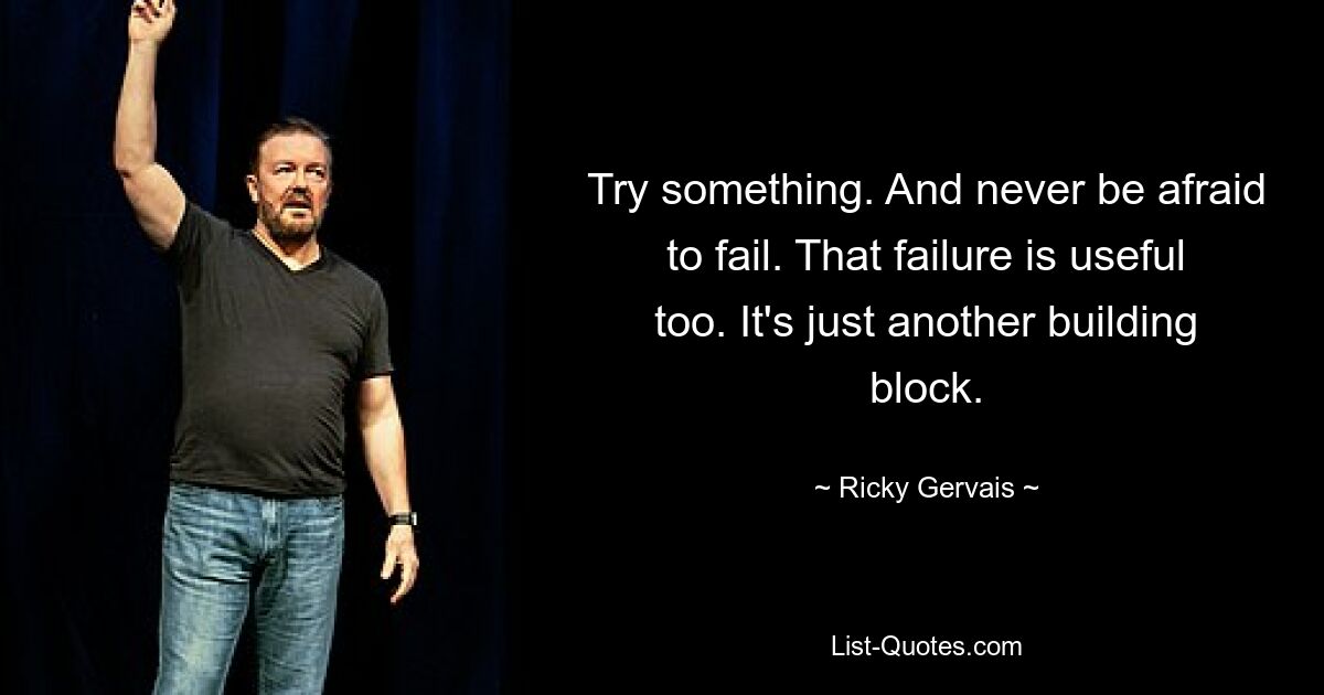 Try something. And never be afraid to fail. That failure is useful too. It's just another building block. — © Ricky Gervais