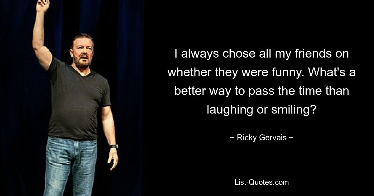 I always chose all my friends on whether they were funny. What's a better way to pass the time than laughing or smiling? — © Ricky Gervais