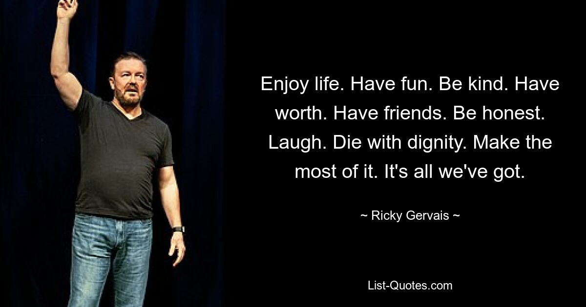 Enjoy life. Have fun. Be kind. Have worth. Have friends. Be honest. Laugh. Die with dignity. Make the most of it. It's all we've got. — © Ricky Gervais