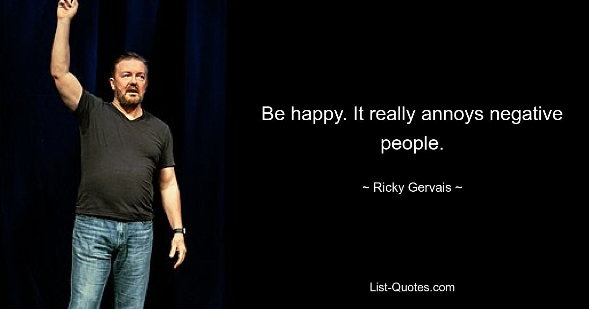 Be happy. It really annoys negative people. — © Ricky Gervais