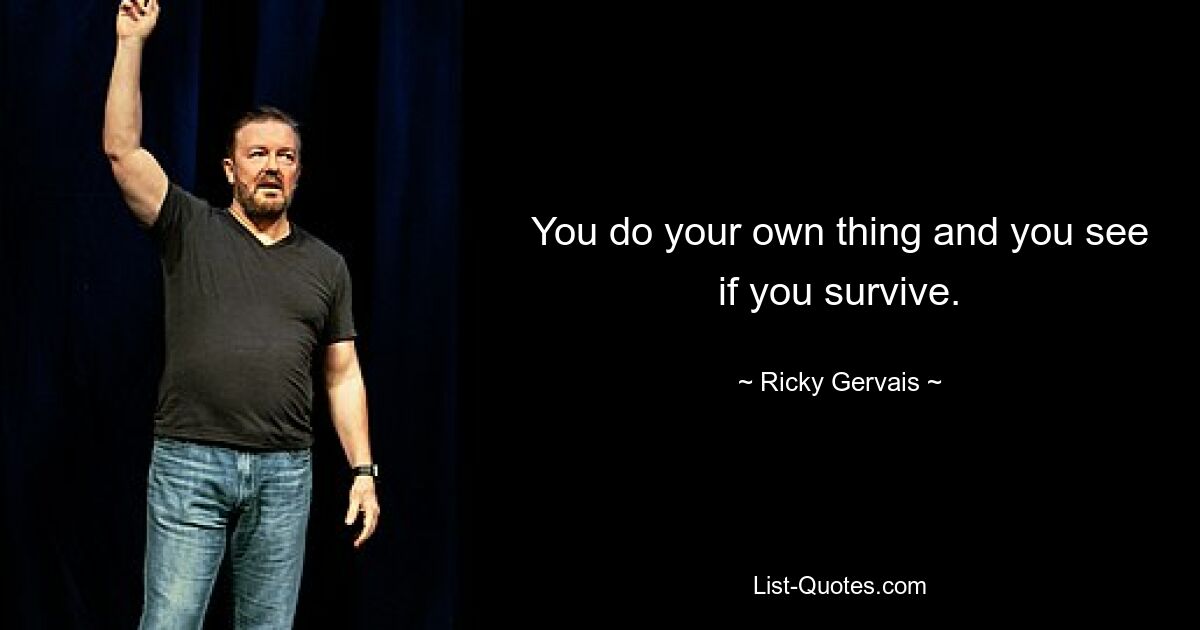 You do your own thing and you see if you survive. — © Ricky Gervais