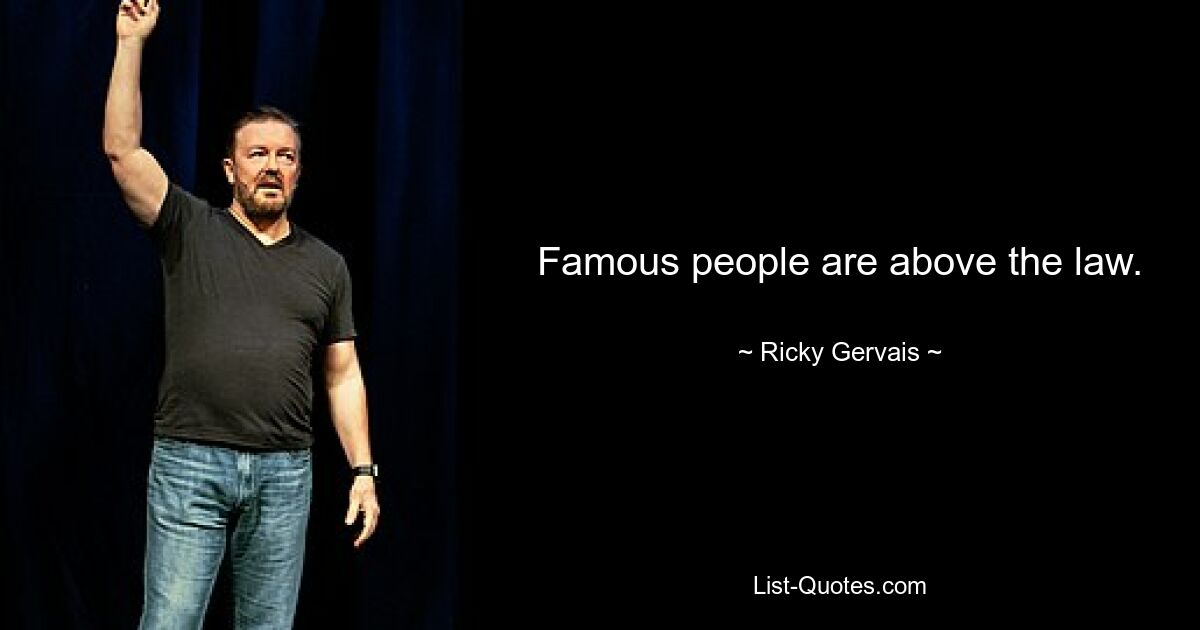 Famous people are above the law. — © Ricky Gervais