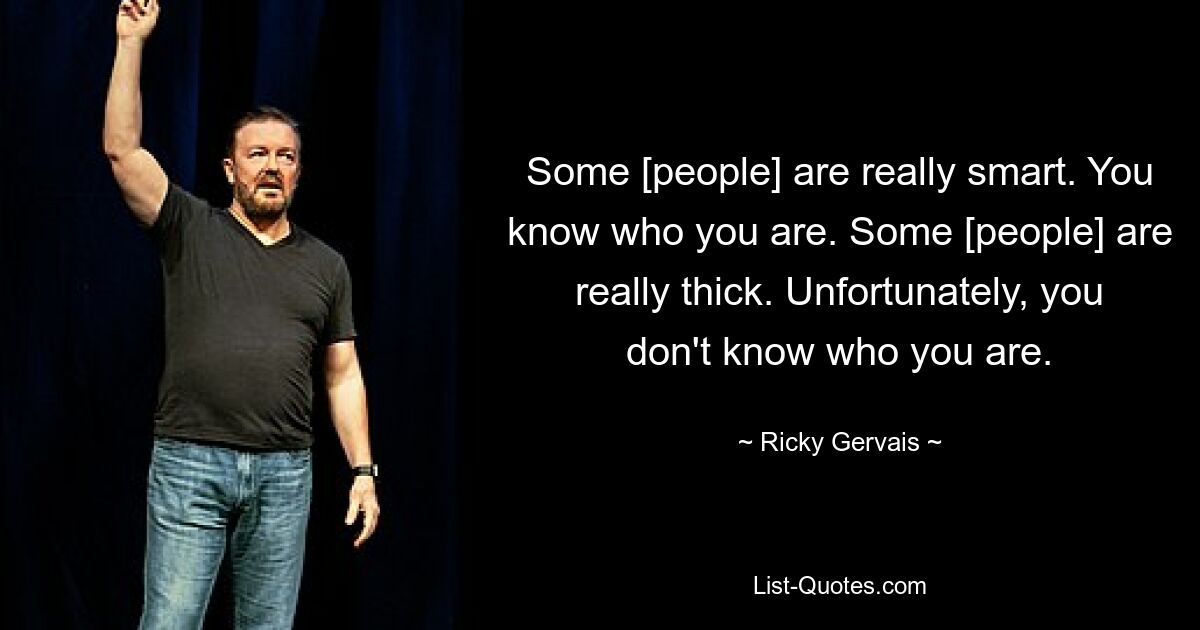 Some [people] are really smart. You know who you are. Some [people] are really thick. Unfortunately, you don't know who you are. — © Ricky Gervais